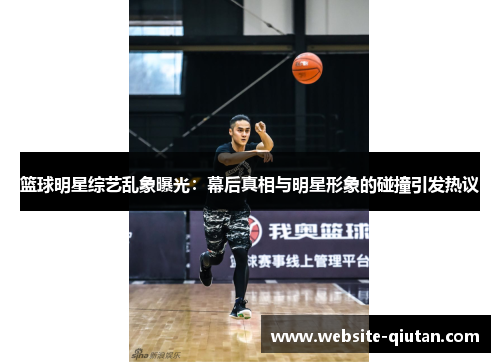 篮球明星综艺乱象曝光：幕后真相与明星形象的碰撞引发热议