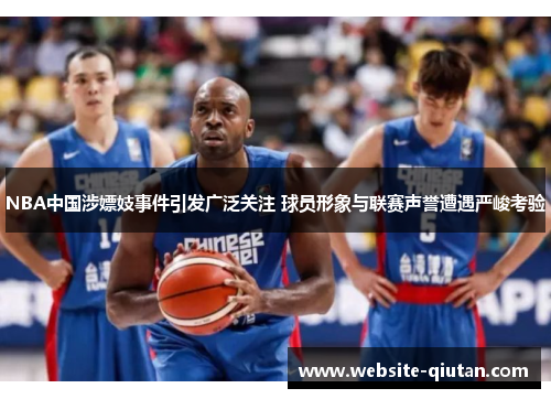 NBA中国涉嫖妓事件引发广泛关注 球员形象与联赛声誉遭遇严峻考验